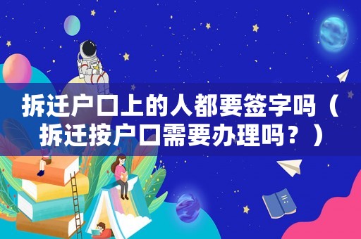 拆遷戶口上的人都要簽字嗎（拆遷按戶口需要辦理嗎？）