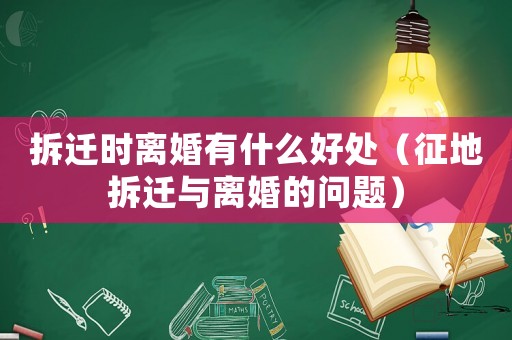 拆遷時離婚有什么好處（征地拆遷與離婚的問題）