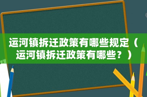 運河鎮拆遷政策有哪些規定（運河鎮拆遷政策有哪些？）