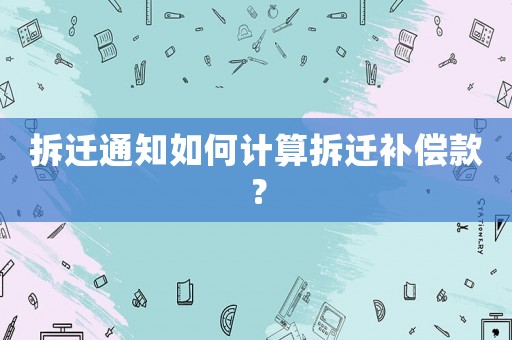 拆遷通知如何計算拆遷補(bǔ)償款？