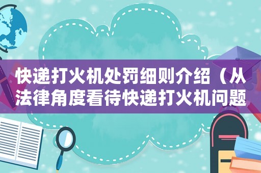 快遞打火機處罰細則介紹（從法律角度看待快遞打火機問題）