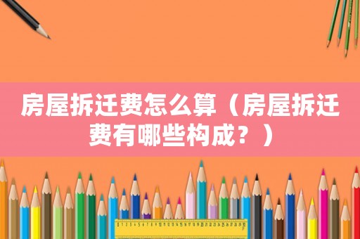 房屋拆遷費怎么算（房屋拆遷費有哪些構成？）