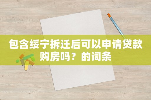 包含綏寧拆遷后可以申請貸款購房嗎？的詞條