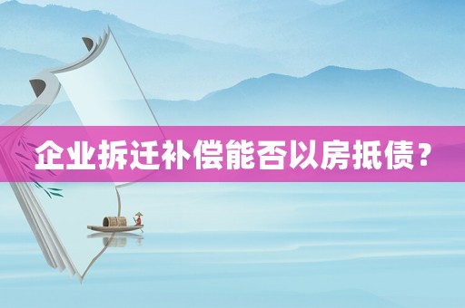 企業(yè)拆遷補償能否以房抵債？
