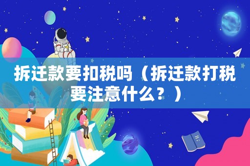 拆遷款要扣稅嗎（拆遷款打稅要注意什么？）
