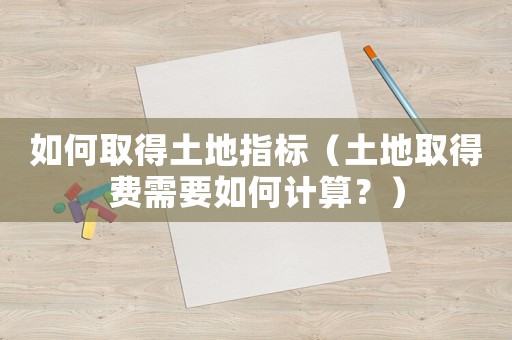 如何取得土地指標（土地取得費需要如何計算？）