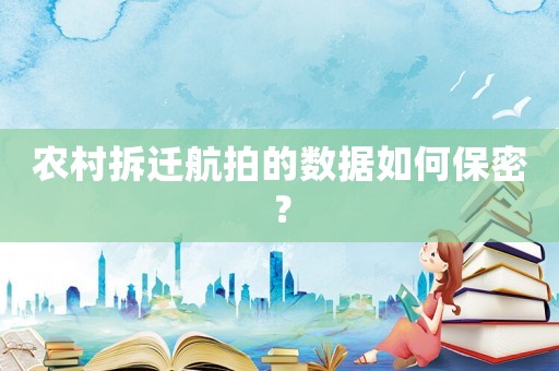 農村拆遷航拍的數據如何保密？
