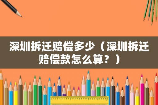 深圳拆遷賠償多少（深圳拆遷賠償款怎么算？）