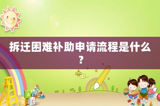 拆遷困難補助申請流程是什么？