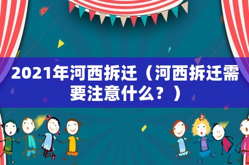 2021年河西拆遷（河西拆遷需要注意什么？）