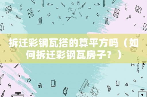 拆遷彩鋼瓦搭的算平方嗎（如何拆遷彩鋼瓦房子？）