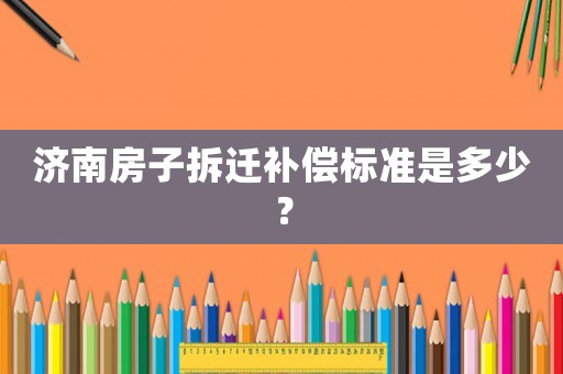 濟(jì)南房子拆遷補(bǔ)償標(biāo)準(zhǔn)是多少？