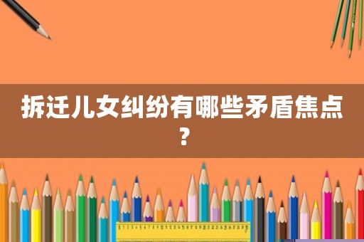 拆遷兒女糾紛有哪些矛盾焦點？