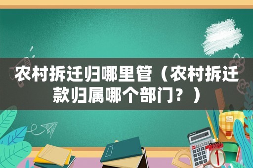 農(nóng)村拆遷歸哪里管（農(nóng)村拆遷款歸屬哪個(gè)部門(mén)？）