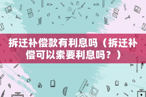 拆遷補償款有利息嗎（拆遷補償可以索要利息嗎？）