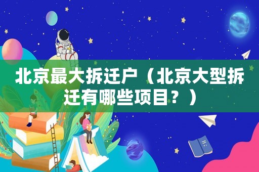 北京最大拆遷戶（北京大型拆遷有哪些項目？）