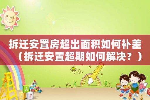 拆遷安置房超出面積如何補差（拆遷安置超期如何解決？）