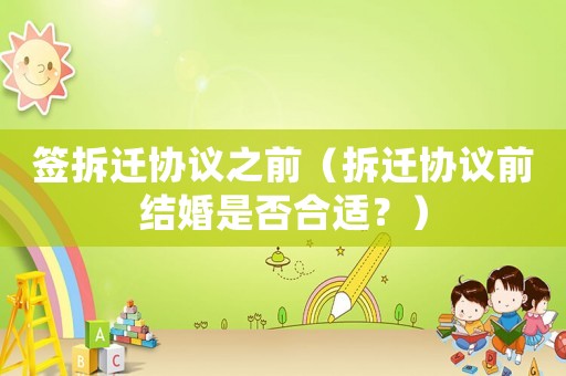 簽拆遷協議之前（拆遷協議前結婚是否合適？）