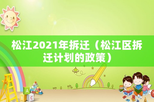 松江2021年拆遷（松江區拆遷計劃的政策）