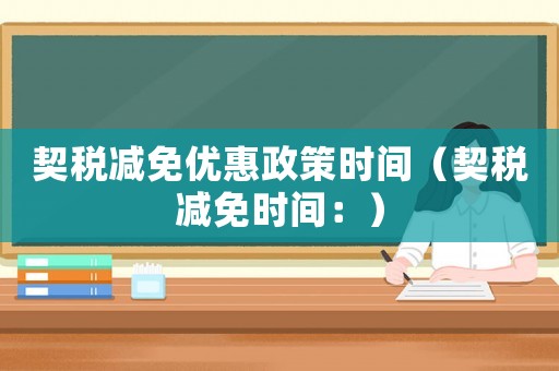 契稅減免優(yōu)惠政策時(shí)間（契稅減免時(shí)間：）