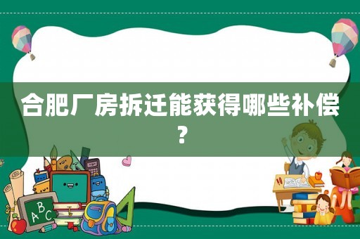 合肥廠房拆遷能獲得哪些補償？