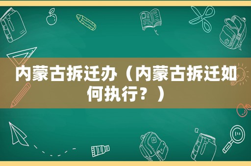 內蒙古拆遷辦（內蒙古拆遷如何執行？）