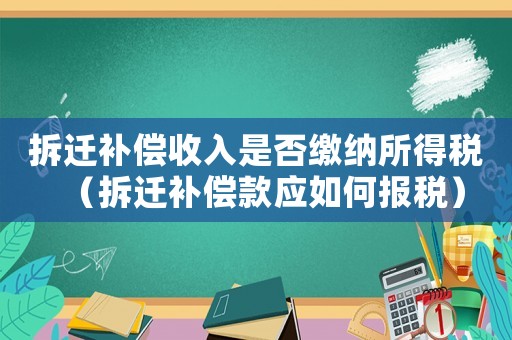 拆遷補償收入是否繳納所得稅（拆遷補償款應如何報稅）