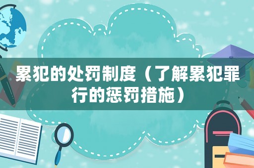 累犯的處罰制度（了解累犯罪行的懲罰措施）