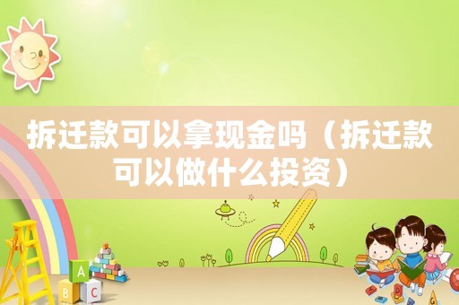 拆遷款可以拿現(xiàn)金嗎（拆遷款可以做什么投資）