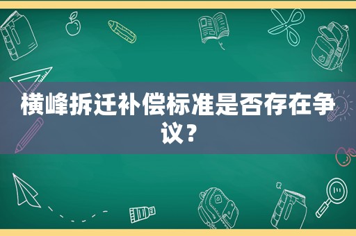 橫峰拆遷補(bǔ)償標(biāo)準(zhǔn)是否存在爭議？