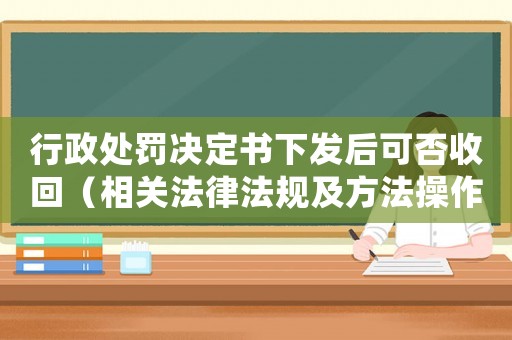 行政處罰決定書下發(fā)后可否收回（相關(guān)法律法規(guī)及方法操作介紹）