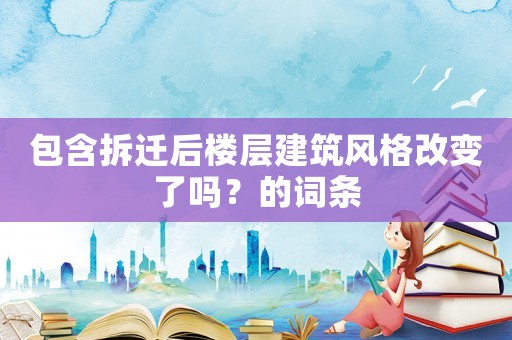 包含拆遷后樓層建筑風(fēng)格改變了嗎？的詞條