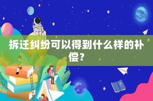 拆遷糾紛可以得到什么樣的補償？