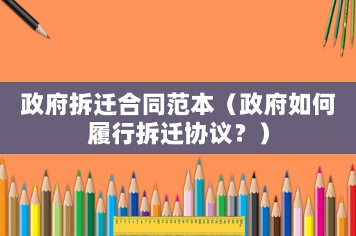 政府拆遷合同范本（政府如何履行拆遷協議？）