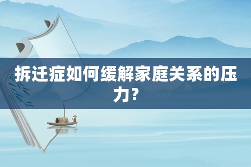 拆遷癥如何緩解家庭關系的壓力？