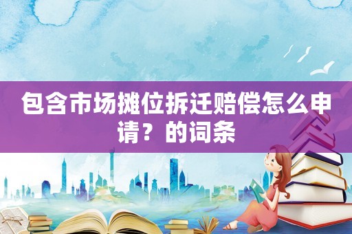 包含市場攤位拆遷賠償怎么申請？的詞條