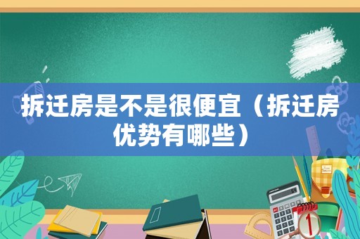 拆遷房是不是很便宜（拆遷房優勢有哪些）