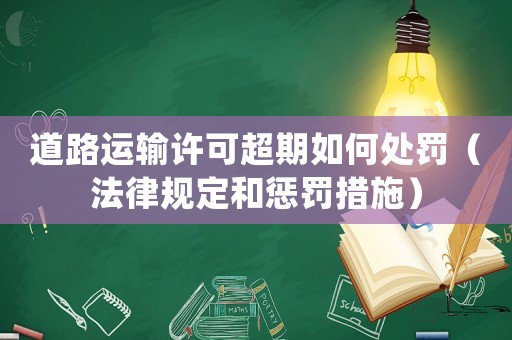 道路運輸許可超期如何處罰（法律規定和懲罰措施）