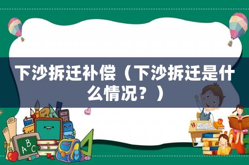 下沙拆遷補(bǔ)償（下沙拆遷是什么情況？）