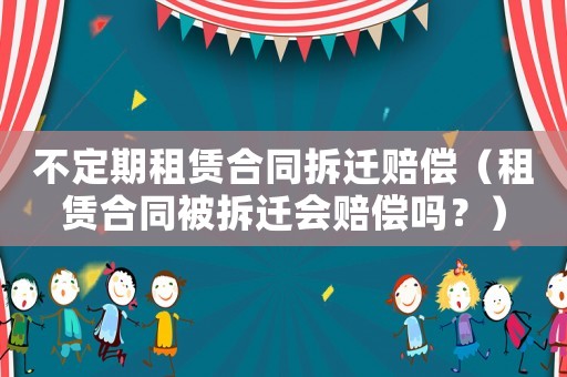 不定期租賃合同拆遷賠償（租賃合同被拆遷會(huì)賠償嗎？）