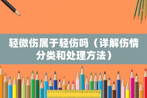 輕微傷屬于輕傷嗎（詳解傷情分類和處理方法）
