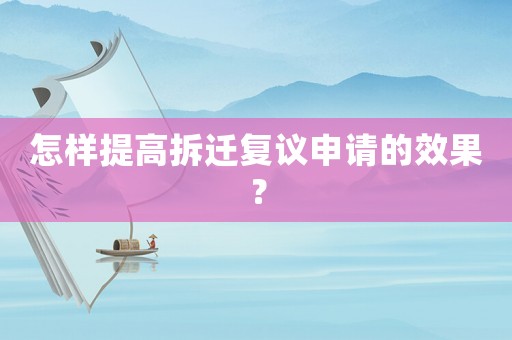 怎樣提高拆遷復議申請的效果？