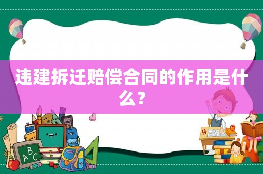 違建拆遷賠償合同的作用是什么？