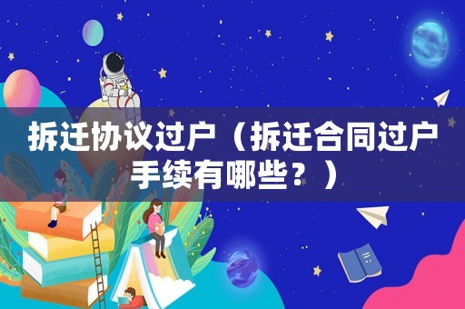 拆遷協議過戶（拆遷合同過戶手續有哪些？）