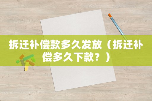 拆遷補償款多久發(fā)放（拆遷補償多久下款？）