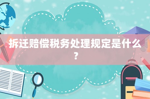 拆遷賠償稅務處理規(guī)定是什么？
