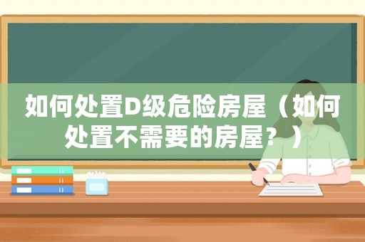 如何處置D級危險房屋（如何處置不需要的房屋？）