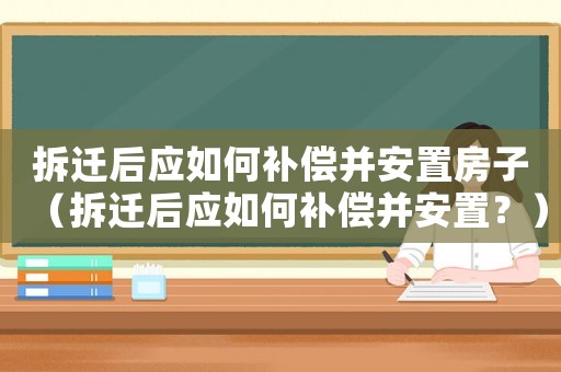 拆遷后應(yīng)如何補(bǔ)償并安置房子（拆遷后應(yīng)如何補(bǔ)償并安置？）