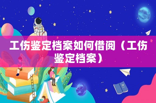 工傷鑒定檔案如何借閱（工傷鑒定檔案）