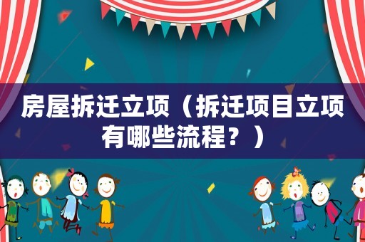 房屋拆遷立項（拆遷項目立項有哪些流程？）